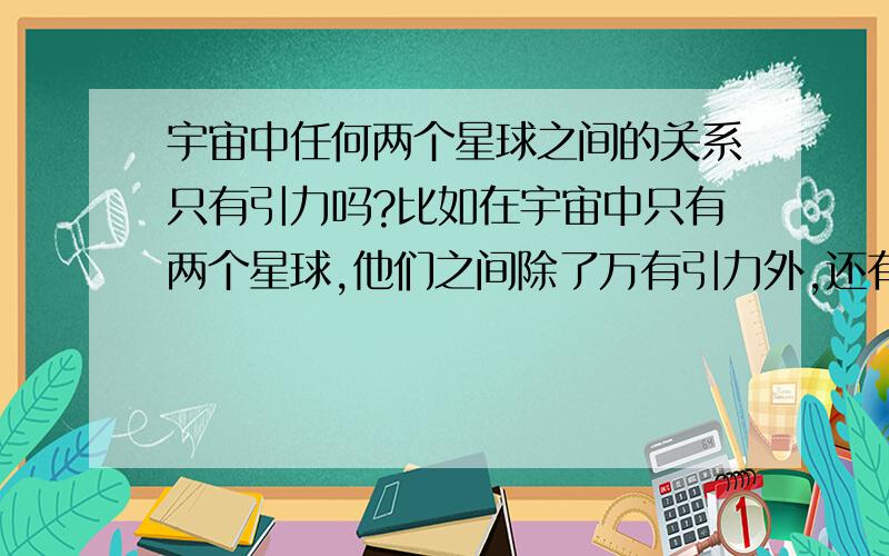 宇宙中任何两个星球之间的关系只有引力吗?比如在宇宙中只有两个星球,他们之间除了万有引力外,还有其他作用力吗?另外在问一下有没有模拟天体运行的软件系统?