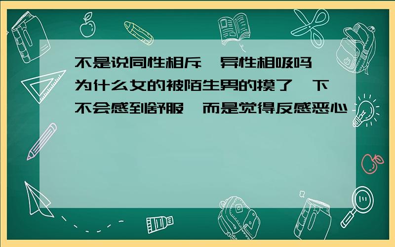 不是说同性相斥,异性相吸吗,为什么女的被陌生男的摸了一下不会感到舒服,而是觉得反感恶心