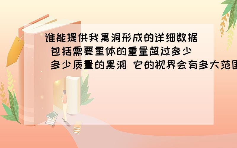 谁能提供我黑洞形成的详细数据 包括需要星体的重量超过多少 多少质量的黑洞 它的视界会有多大范围如题 不需要复制 需要详细的数据