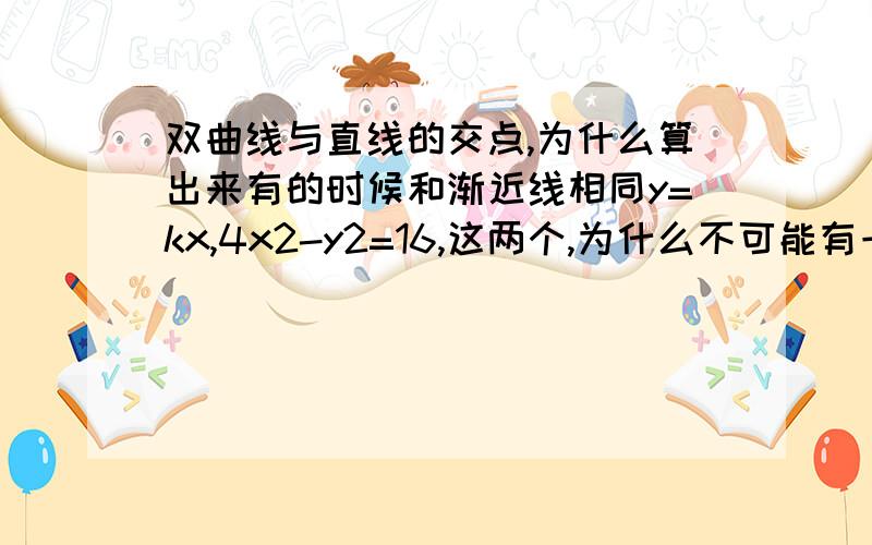 双曲线与直线的交点,为什么算出来有的时候和渐近线相同y=kx,4x2-y2=16,这两个,为什么不可能有一个交点,画图出来我知道,但是联立算出来以后判别式=0的时候k=2或-2啊,虽然这就是渐近线了,但是