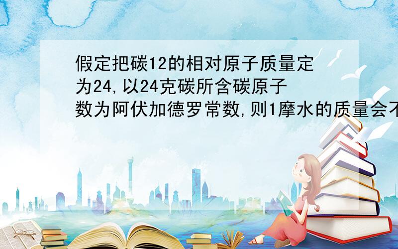 假定把碳12的相对原子质量定为24,以24克碳所含碳原子数为阿伏加德罗常数,则1摩水的质量会不会改变?