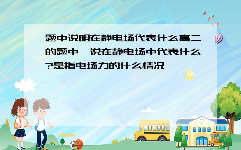 题中说明在静电场代表什么高二的题中,说在静电场中代表什么?是指电场力的什么情况