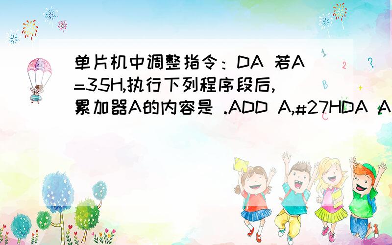 单片机中调整指令：DA 若A=35H,执行下列程序段后,累加器A的内容是 .ADD A,#27HDA A这题答案是什么 DA