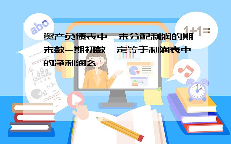 资产负债表中,未分配利润的期末数-期初数一定等于利润表中的净利润么