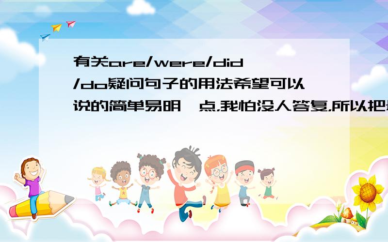 有关are/were/did/do疑问句子的用法希望可以说的简单易明一点，我怕没人答复，所以把悬赏调低，有人答复我会增加悬赏，反正我有很多，所以希望可以清楚解答，我想知道are/were/did/do这些verb