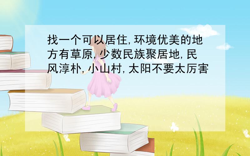 找一个可以居住,环境优美的地方有草原,少数民族聚居地,民风淳朴,小山村,太阳不要太厉害