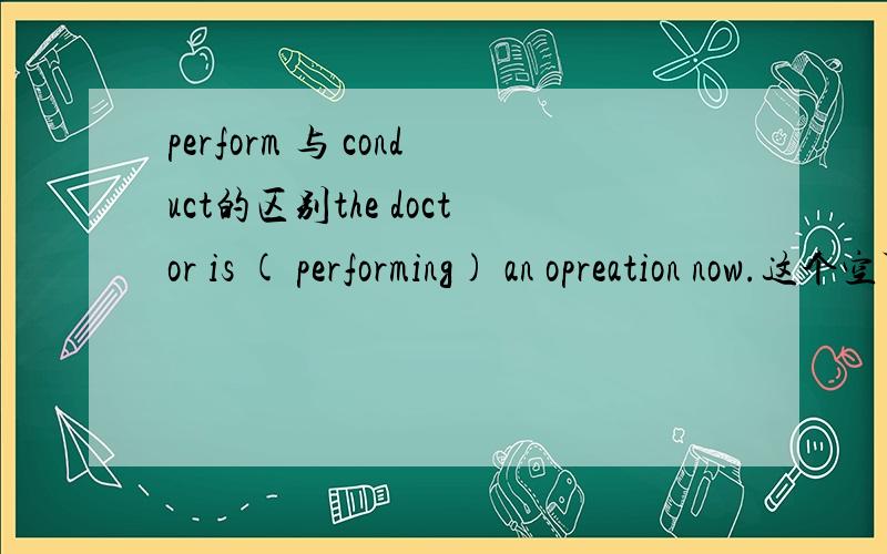 perform 与 conduct的区别the doctor is ( performing) an opreation now.这个空可以填conduct吗?这里2词有什么区别,分别应该怎么用