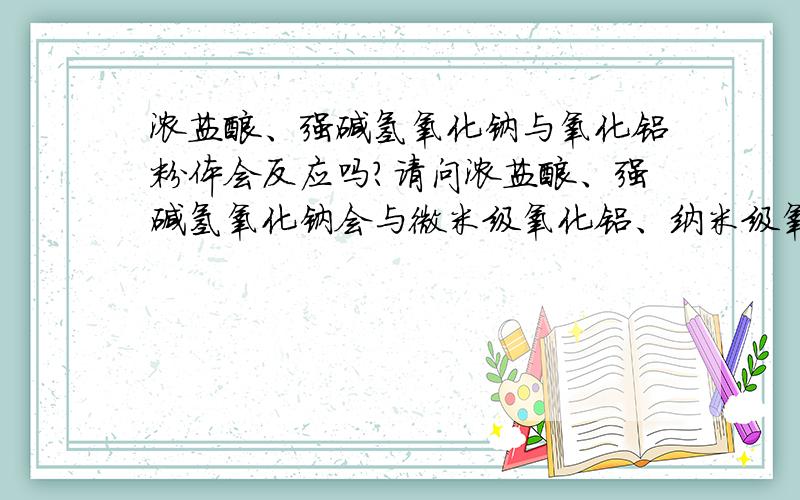 浓盐酸、强碱氢氧化钠与氧化铝粉体会反应吗?请问浓盐酸、强碱氢氧化钠会与微米级氧化铝、纳米级氧化锆、氧化镁、氧化钛这些粉体反应吗?