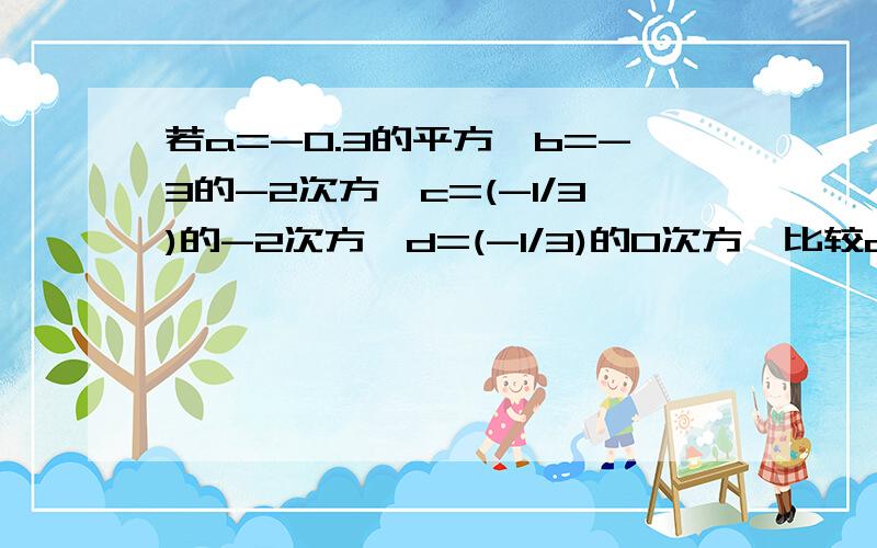 若a=-0.3的平方,b=-3的-2次方,c=(-1/3)的-2次方,d=(-1/3)的0次方,比较a,b,c,d的大小