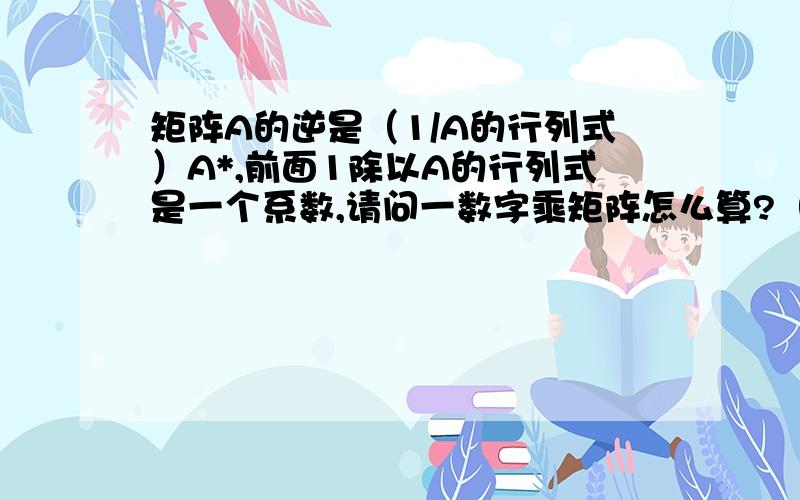 矩阵A的逆是（1/A的行列式）A*,前面1除以A的行列式是一个系数,请问一数字乘矩阵怎么算?（如果前面有错请纠正,