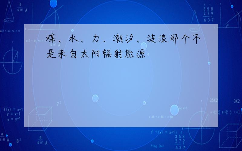 煤、水、力、潮汐、波浪那个不是来自太阳辐射能源