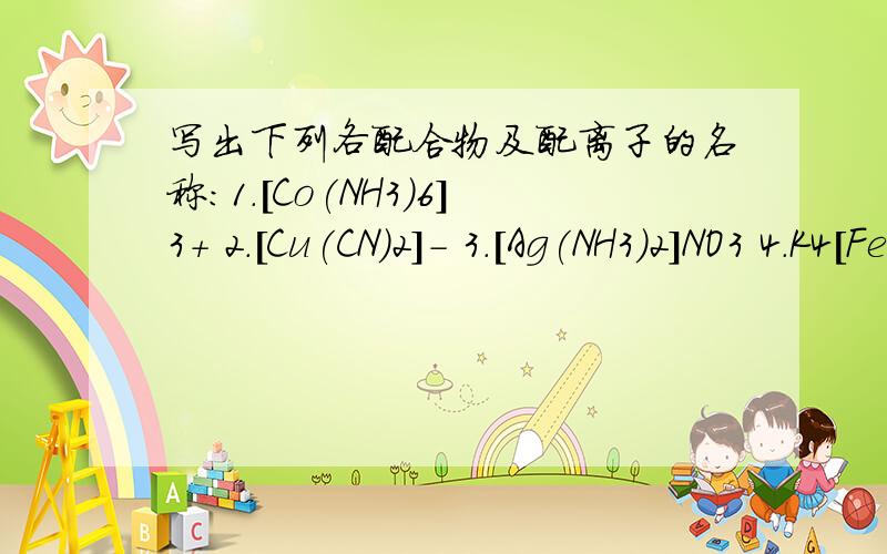 写出下列各配合物及配离子的名称：1.[Co(NH3)6]3+ 2.[Cu(CN)2]- 3.[Ag(NH3)2]NO3 4.K4[Fe(CN)6]1.[Co(NH3)6]3+ 2.[Cu(CN)2]- 3.[Ag(NH3)2]NO3 4.K4[Fe(CN)6]