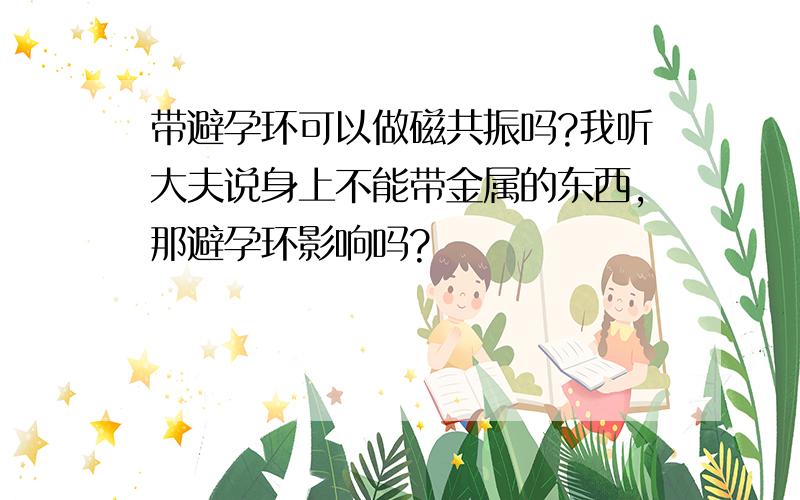 带避孕环可以做磁共振吗?我听大夫说身上不能带金属的东西,那避孕环影响吗?