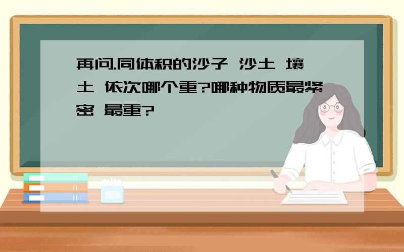 再问.同体积的沙子 沙土 壤土 依次哪个重?哪种物质最紧密 最重?