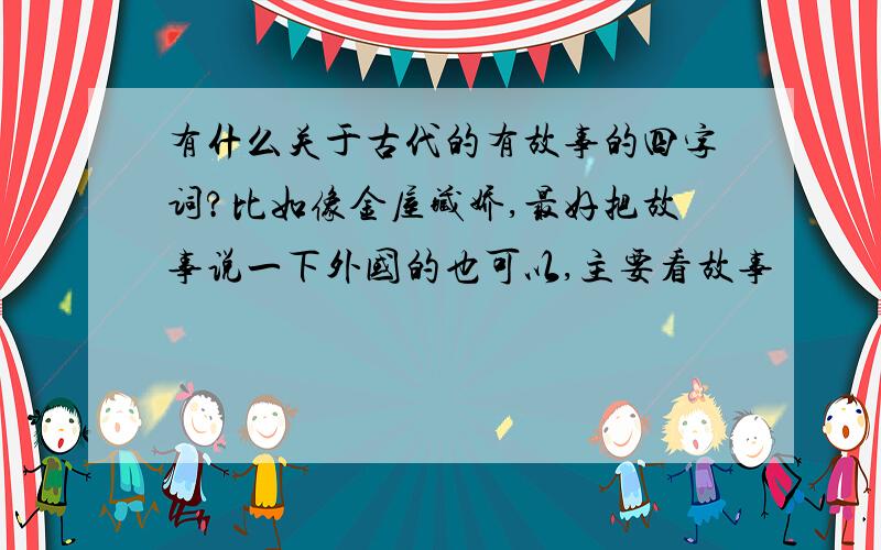 有什么关于古代的有故事的四字词?比如像金屋藏娇,最好把故事说一下外国的也可以,主要看故事