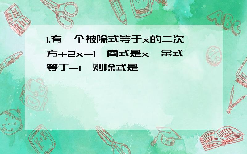 1.有一个被除式等于x的二次方+2x-1,商式是x,余式等于-1,则除式是