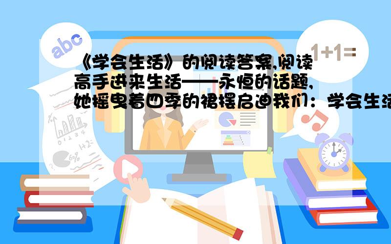 《学会生活》的阅读答案,阅读高手进来生活——永恒的话题,她摇曳着四季的裙摆启迪我们：学会生活,懂得奋斗.②懂事之春.徘徊在街头,耳畔飘入几句歌词“再大风雨都不怕,奋斗蕴育着希望