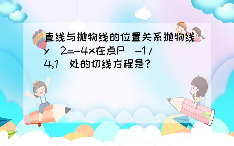 直线与抛物线的位置关系抛物线y^2=-4x在点P（-1/4,1）处的切线方程是?