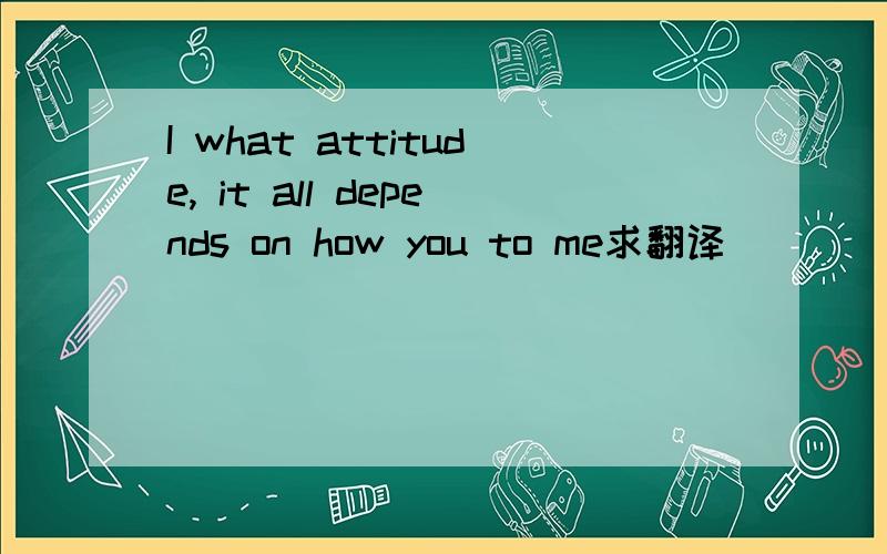 I what attitude, it all depends on how you to me求翻译