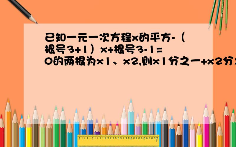 已知一元一次方程x的平方-（根号3+1）x+根号3-1=0的两根为x1、x2,则x1分之一+x2分之一=