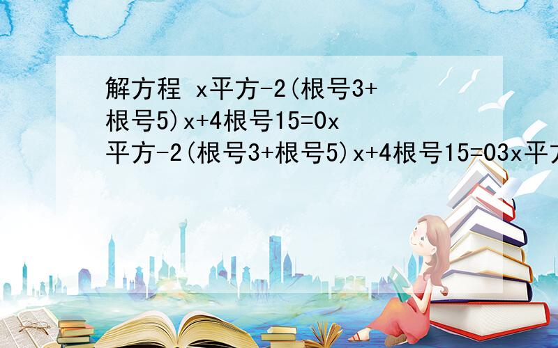 解方程 x平方-2(根号3+根号5)x+4根号15=0x平方-2(根号3+根号5)x+4根号15=03x平方-9x+5=0