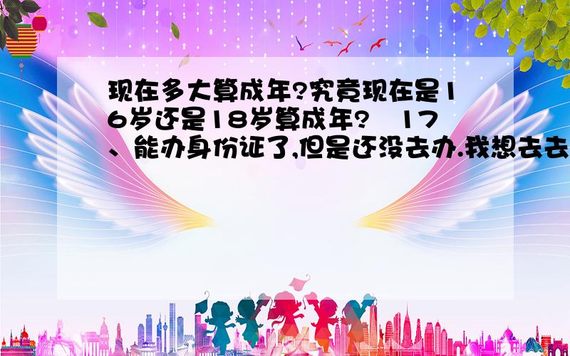 现在多大算成年?究竟现在是16岁还是18岁算成年?涐17、能办身份证了,但是还没去办.我想去去网吧555