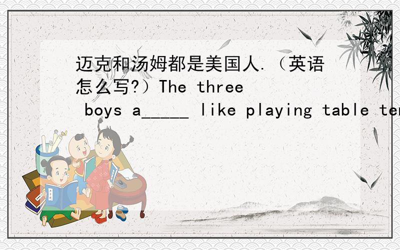 迈克和汤姆都是美国人.（英语怎么写?）The three boys a_____ like playing table tennis.(横线上怎么填？）