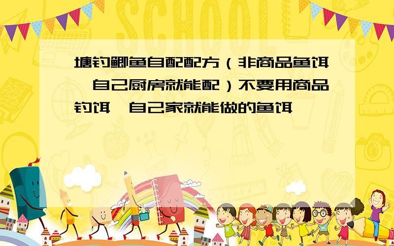 塘钓鲫鱼自配配方（非商品鱼饵,自己厨房就能配）不要用商品钓饵,自己家就能做的鱼饵