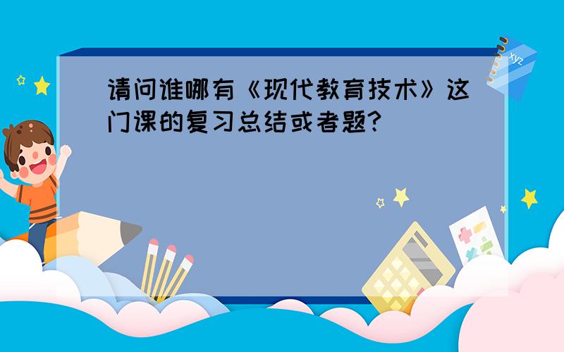 请问谁哪有《现代教育技术》这门课的复习总结或者题?