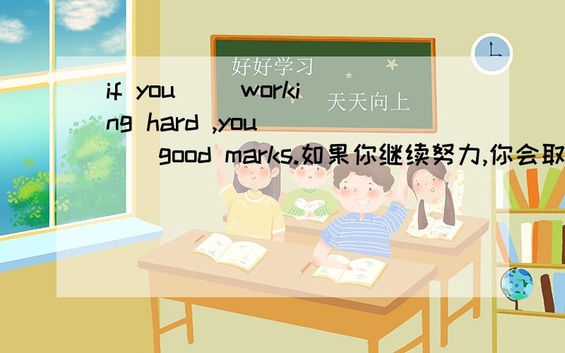 if you （）working hard ,you（）（）good marks.如果你继续努力,你会取得好的成绩i spent （）（）（）time （）you spent to finish the work.为了完成这份工作,我花的时间是你的两倍多.我想要一杯茶而不