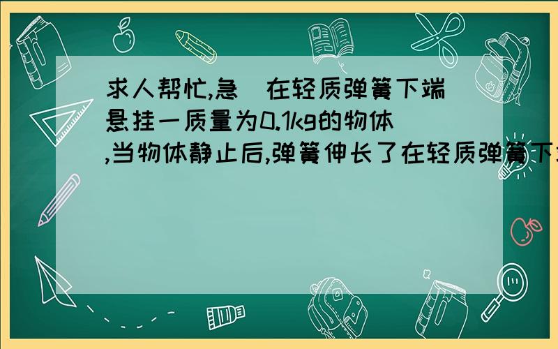 求人帮忙,急)在轻质弹簧下端悬挂一质量为0.1kg的物体,当物体静止后,弹簧伸长了在轻质弹簧下端悬挂一质量为0.1kg的物体,当物体静止后,弹簧伸长了0.01m,取g=10m/s^2.该弹簧的劲度系数为  ()A.1N/mB