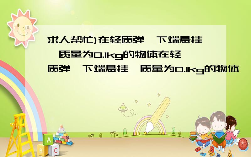 求人帮忙)在轻质弹簧下端悬挂一质量为0.1kg的物体在轻质弹簧下端悬挂一质量为0.1kg的物体,当物体静止后,弹簧伸长了0.01m,取g=10m/s^2.该弹簧的劲度系数为 ()A.1N/mB.10N/mC.100N/mD.1000N/m希望有人帮