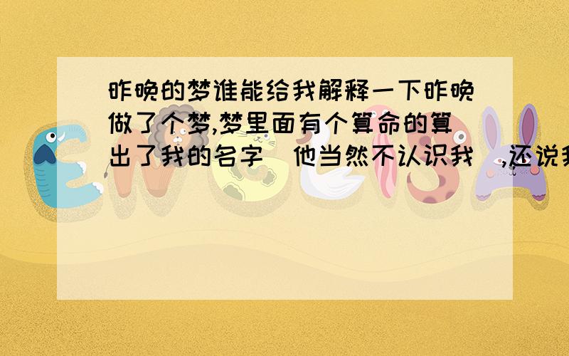 昨晚的梦谁能给我解释一下昨晚做了个梦,梦里面有个算命的算出了我的名字(他当然不认识我),还说我妈妈家有六个小孩(跟我一个辈分的,比如我表哥表妹之类的),但是多了一个,不知道他说的