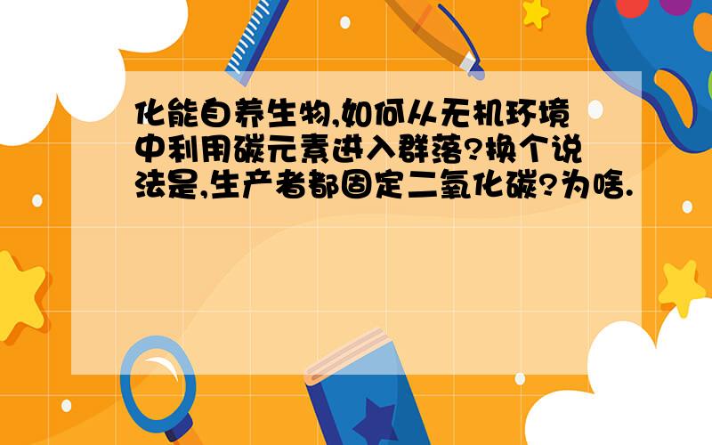 化能自养生物,如何从无机环境中利用碳元素进入群落?换个说法是,生产者都固定二氧化碳?为啥.