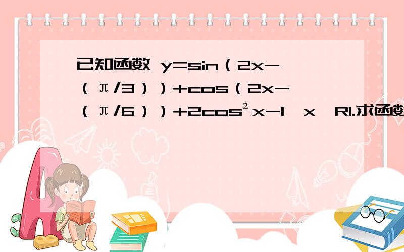 已知函数 y=sin（2x-（π/3））+cos（2x-（π/6））+2cos²x-1,x∈R1.求函数f（x）的最小正周期!2.求函数f（x）在区间［-π/4,π/4］上的最大值和最小值.