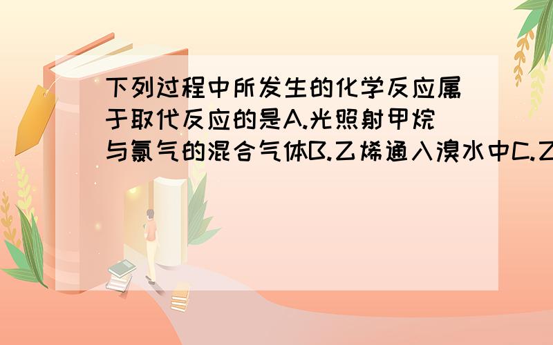 下列过程中所发生的化学反应属于取代反应的是A.光照射甲烷与氯气的混合气体B.乙烯通入溴水中C.乙烷在空气中燃烧D.铁钉放入硫酸铜溶液中