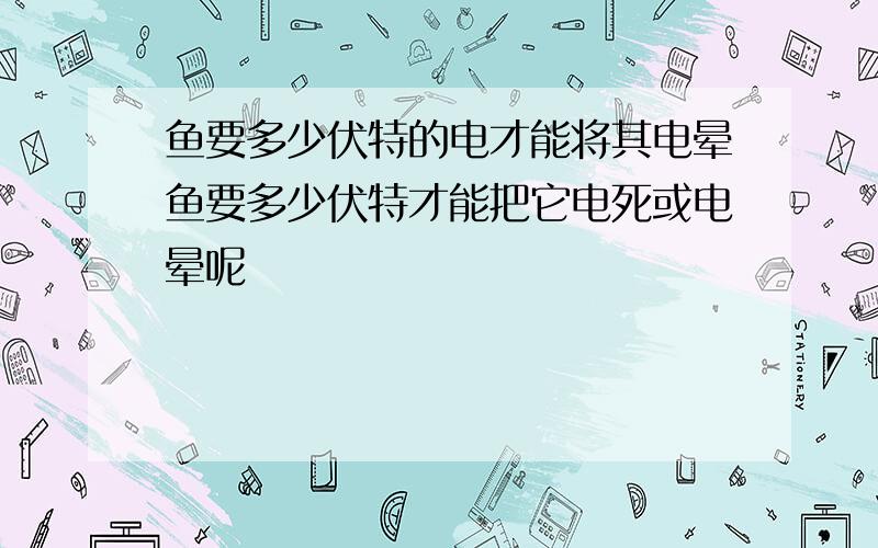 鱼要多少伏特的电才能将其电晕鱼要多少伏特才能把它电死或电晕呢