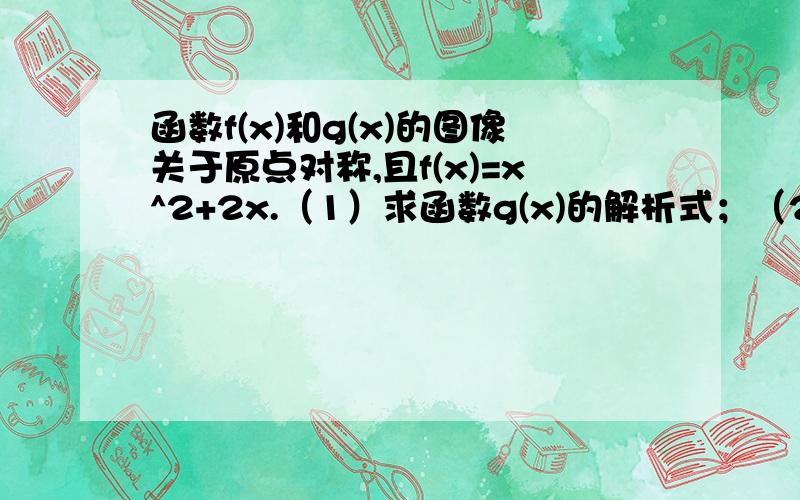 函数f(x)和g(x)的图像关于原点对称,且f(x)=x^2+2x.（1）求函数g(x)的解析式；（2）解不等式g(x)>=f(x...函数f(x)和g(x)的图像关于原点对称,且f(x)=x^2+2x.（1）求函数g(x)的解析式；（2）解不等式g(x)>=f(x)