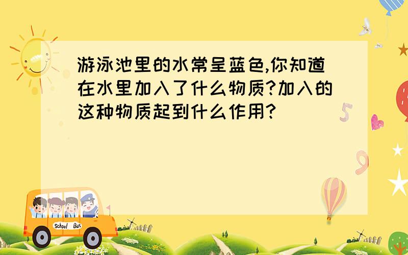 游泳池里的水常呈蓝色,你知道在水里加入了什么物质?加入的这种物质起到什么作用?