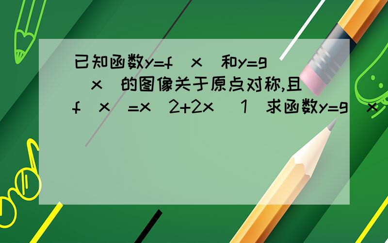 已知函数y=f(x)和y=g(x)的图像关于原点对称,且f(x)=x^2+2x （1）求函数y=g(x)的解析式 （2）解不等式g(x)≥f(x)-|x-1|