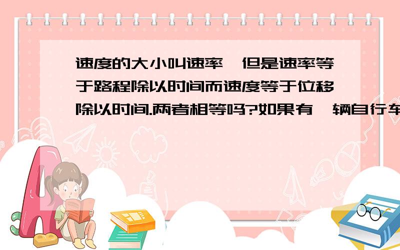 速度的大小叫速率,但是速率等于路程除以时间而速度等于位移除以时间.两者相等吗?如果有一辆自行车和汽车同时从A点出发到B点,AB两点距离10千米.汽车通过的路程是30千米,速度是每小时10千