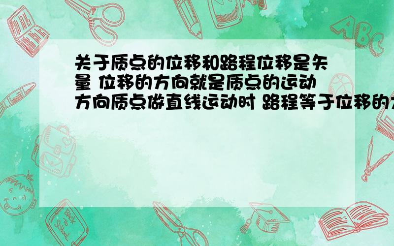 关于质点的位移和路程位移是矢量 位移的方向就是质点的运动方向质点做直线运动时 路程等于位移的大小这两句话为什么是错的请讲详细一点 比如举个例子