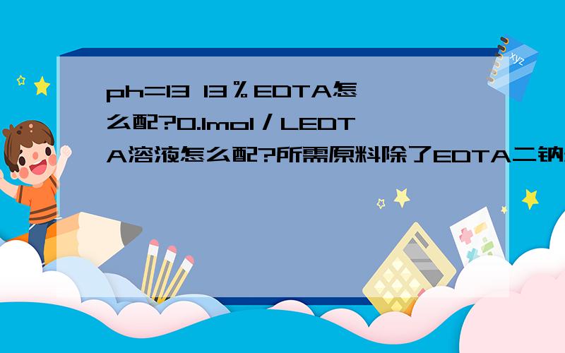 ph=13 13％EDTA怎么配?0.1mol／LEDTA溶液怎么配?所需原料除了EDTA二钠盐外分别还需要什么?