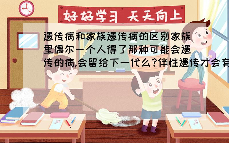 遗传病和家族遗传病的区别家族里偶尔一个人得了那种可能会遗传的病,会留给下一代么?伴性遗传才会有什么携带.请给我讲讲好么?（对了,婚检可以检出来么?）