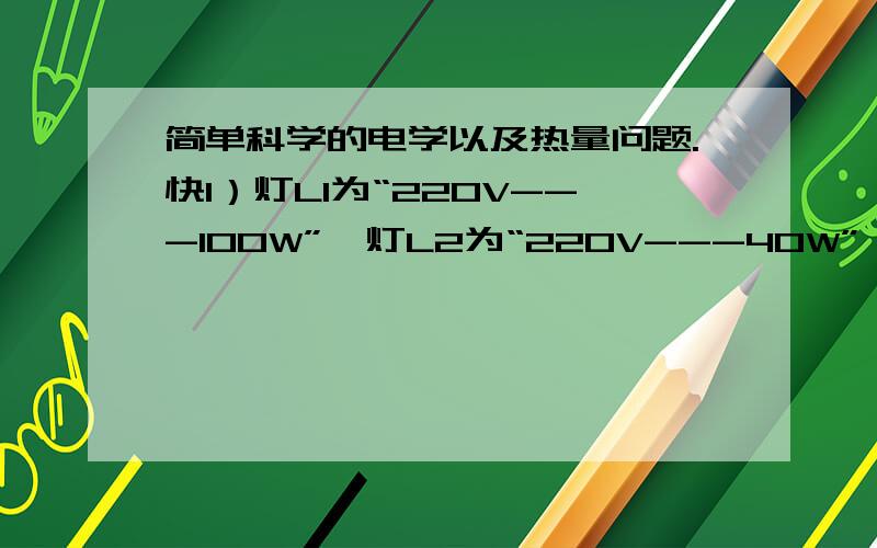 简单科学的电学以及热量问题.快1）灯L1为“220V---1OOW”,灯L2为“220V---40W”,两灯串联在220V的电路中,哪盏灯更亮?并联在220V电路中,哪盏灯更亮?两灯串联在380V电路中,会发生什么现象?2）某电器