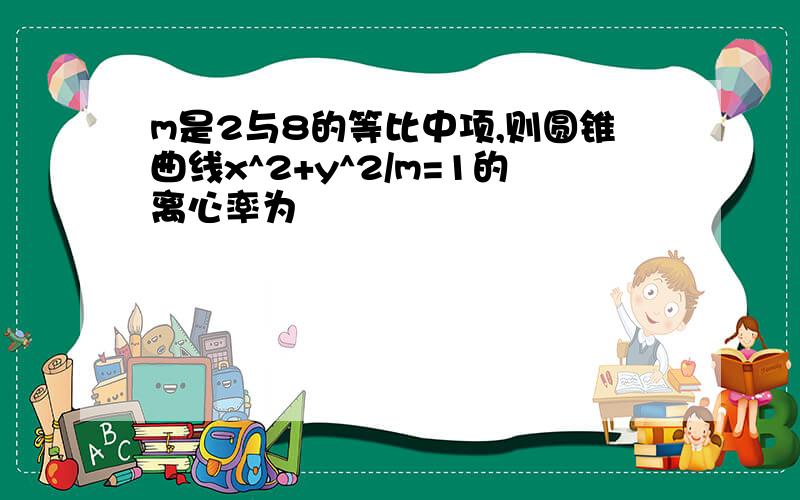 m是2与8的等比中项,则圆锥曲线x^2+y^2/m=1的离心率为