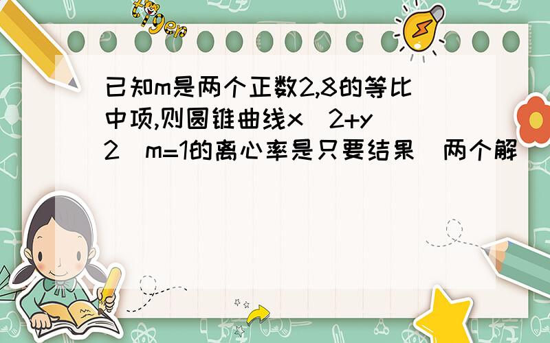 已知m是两个正数2,8的等比中项,则圆锥曲线x^2+y^2\m=1的离心率是只要结果（两个解）