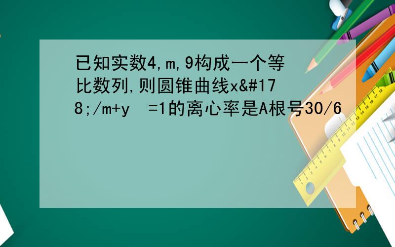 已知实数4,m,9构成一个等比数列,则圆锥曲线x²/m+y²=1的离心率是A根号30/6        C根号30/6 或 根号7        C 根号7