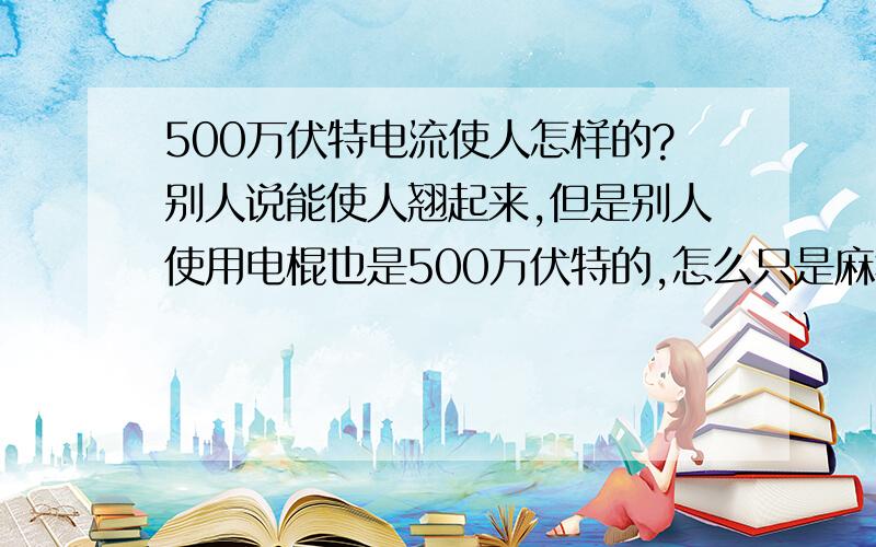 500万伏特电流使人怎样的?别人说能使人翘起来,但是别人使用电棍也是500万伏特的,怎么只是麻痹疼痛呢?KV和V电有什么区别,超过多少人才无法抵抗