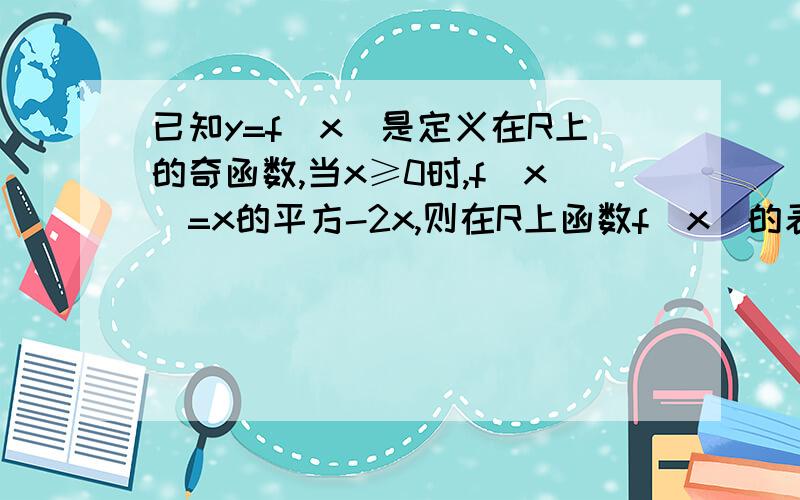 已知y=f(x)是定义在R上的奇函数,当x≥0时,f(x)=x的平方-2x,则在R上函数f(x)的表达式为?